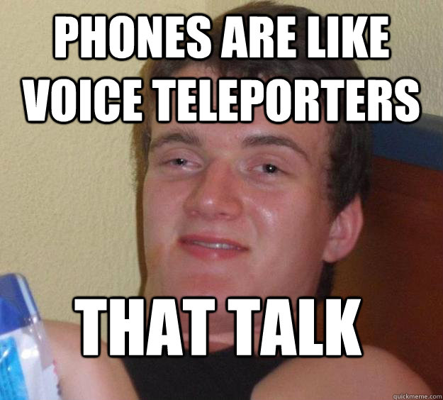 phones are like voice teleporters that talk  10 Guy