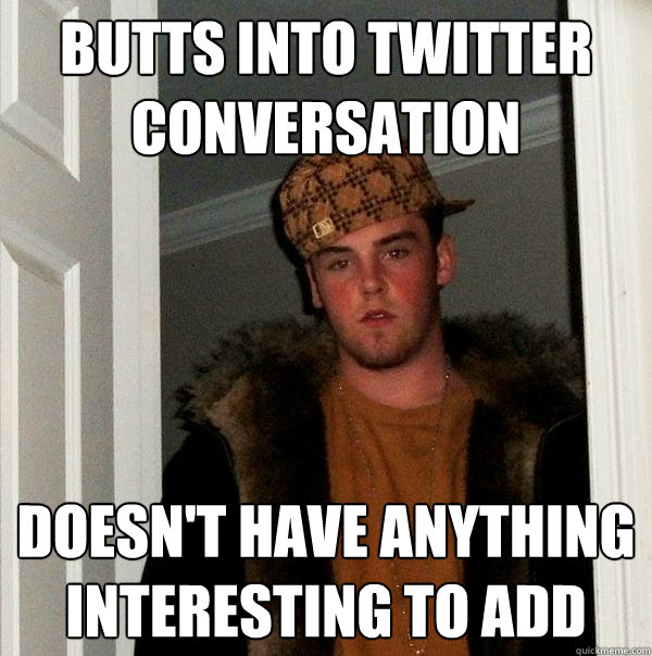 Butts into twitter conversation Doesn't have anything interesting to add  Scumbag Steve