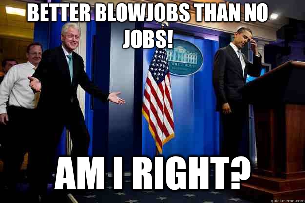 Better Blowjobs than No Jobs! Am I right?   Inappropriate Timing Bill Clinton