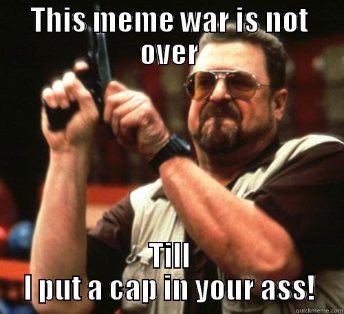 THIS MEME WAR IS NOT OVER TILL I PUT A CAP IN YOUR ASS! Am I The Only One Around Here