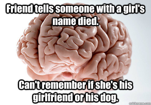 Friend tells someone with a girl's name died. Can't remember if she's his girlfriend or his dog.  Scumbag Brain