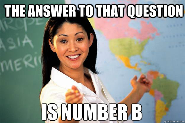 The Answer to that question  is number b - The Answer to that question  is number b  Unhelpful High School Teacher