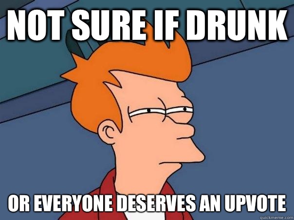 Not sure if drunk Or everyone deserves an upvote - Not sure if drunk Or everyone deserves an upvote  Futurama Fry