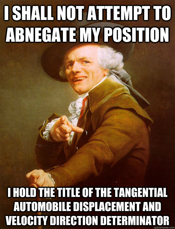 I shall not attempt to abnegate my position I hold the title of the tangential automobile displacement and velocity direction determinator  Joseph Ducreux