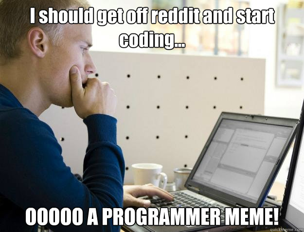 I should get off reddit and start coding... OOOOO A PROGRAMMER MEME!  Programmer