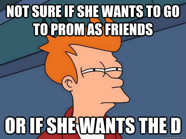 Not sure if she wants to go to prom as friends or if she wants the d  Futurama Fry