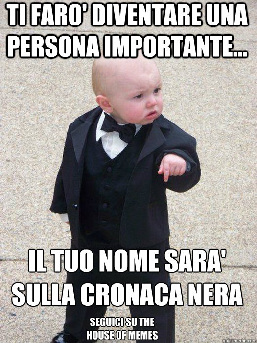 ti faro' diventare una persona importante... il tuo nome sara' sulla cronaca nera Seguici su The House of memes  Baby Godfather