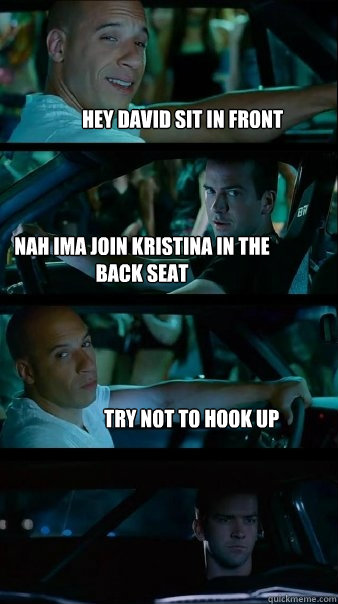 Hey david sit in front Nah Ima join kristina in the back seat Try not to hook up - Hey david sit in front Nah Ima join kristina in the back seat Try not to hook up  Fast and Furious