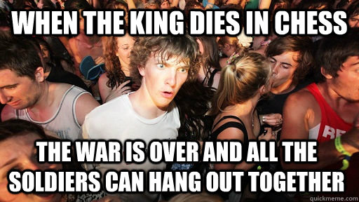 When the king dies in chess the war is over and all the soldiers can hang out together - When the king dies in chess the war is over and all the soldiers can hang out together  Sudden Clarity Clarence