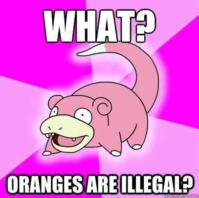 What? Oranges are illegal?  Slowpoke