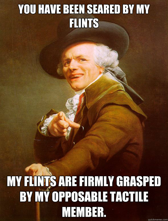 You have been seared by my flints My flints are firmly grasped by my opposable tactile member.   Joseph Ducreux