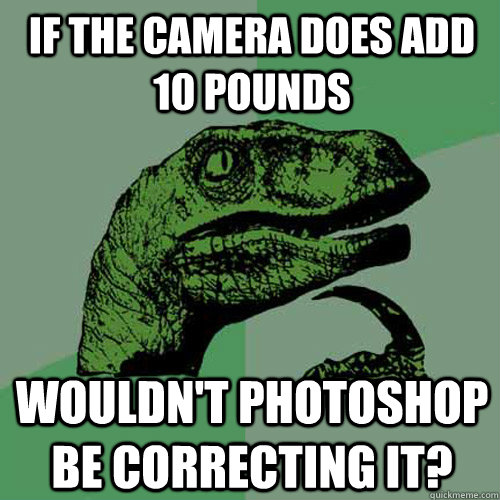 if the camera does add 10 pounds wouldn't photoshop be correcting it?  Philosoraptor