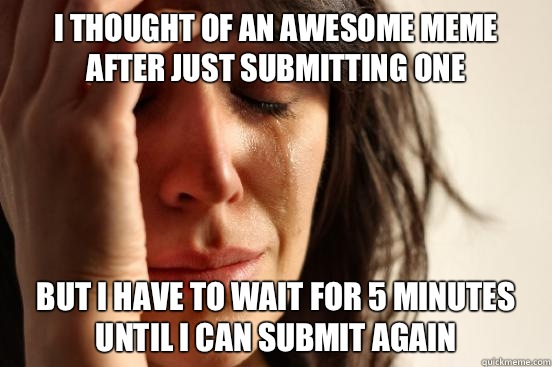 I thought of an awesome meme after just submitting one But I have to wait for 5 minutes  until I can submit again - I thought of an awesome meme after just submitting one But I have to wait for 5 minutes  until I can submit again  First World Problems