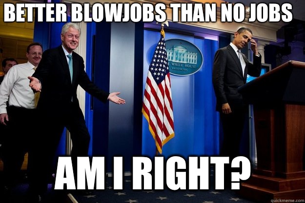 Better blowjobs than no jobs am I right?  Inappropriate Timing Bill Clinton