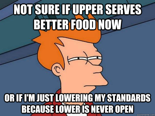 not sure if upper serves better food now OR IF i'm just lowering my standards because lower is never open  Futurama Fry