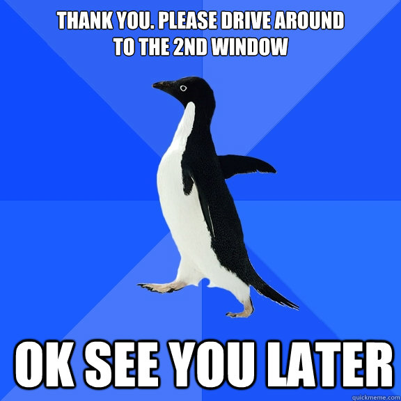 Thank You. Please drive around 
to the 2nd window ok see you later   - Thank You. Please drive around 
to the 2nd window ok see you later    Socially Awkward Penguin