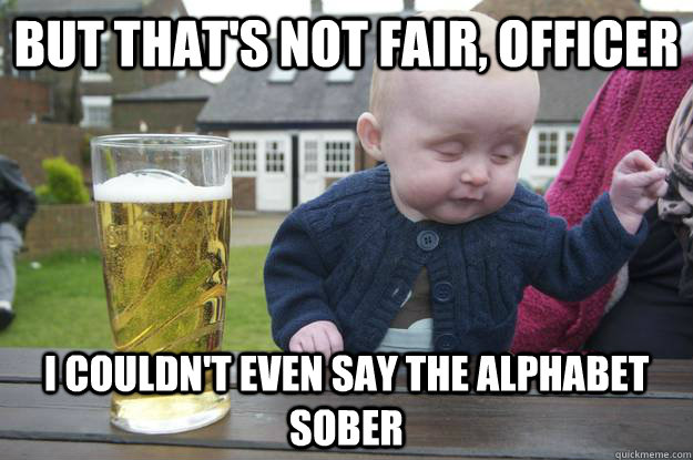 BUT THAT'S NOT FAIR, OFFICER I COULDN'T EVEN SAY THE ALPHABET SOBER - BUT THAT'S NOT FAIR, OFFICER I COULDN'T EVEN SAY THE ALPHABET SOBER  drunk baby stfu