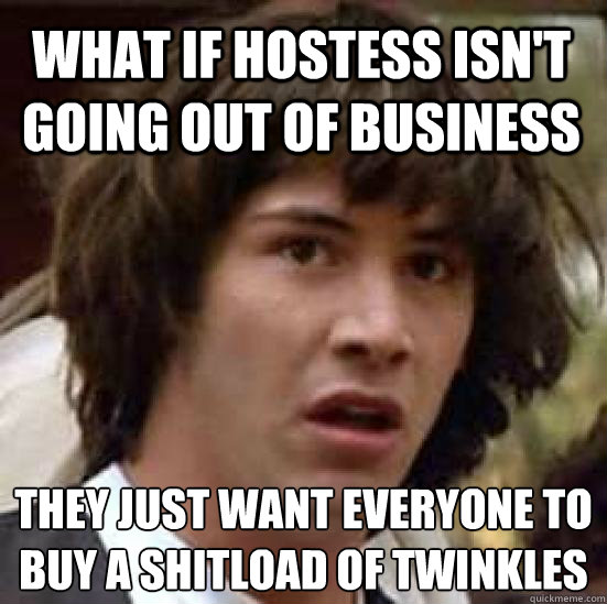 What if hostess isn't going out of business They just want everyone to buy a shitload of twinkles  conspiracy keanu