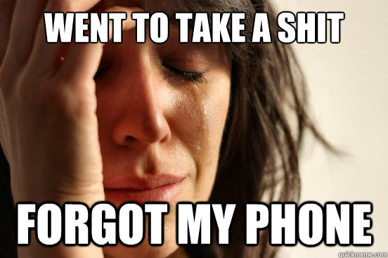 went to take a shit forgot my phone  First World Problems