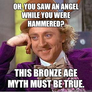 Oh, you saw an angel while you were hammered? This bronze age myth must be true.   Condescending Wonka