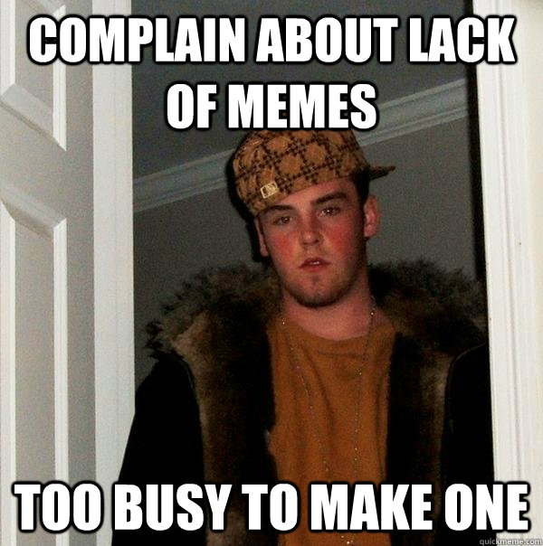 complain about lack of memes too busy to make one  Scumbag Steve