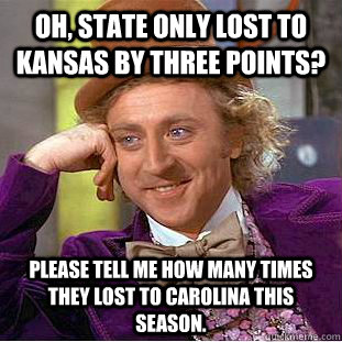 Oh, State only lost to Kansas by three points? Please tell me how many times they lost to Carolina this season. - Oh, State only lost to Kansas by three points? Please tell me how many times they lost to Carolina this season.  Condescending Wonka