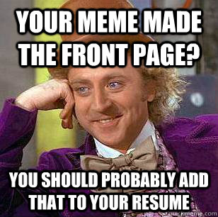 Your meme made the front page? You should probably add that to your resume  Condescending Wonka