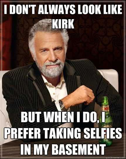 i don't always look like kirk but when I do, i prefer taking selfies in my basement - i don't always look like kirk but when I do, i prefer taking selfies in my basement  The Most Interesting Man In The World