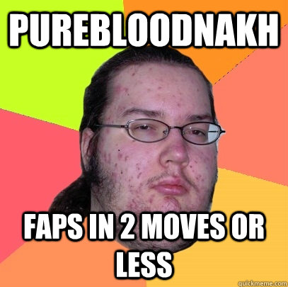 Purebloodnakh Faps in 2 moves or less - Purebloodnakh Faps in 2 moves or less  Butthurt Dweller