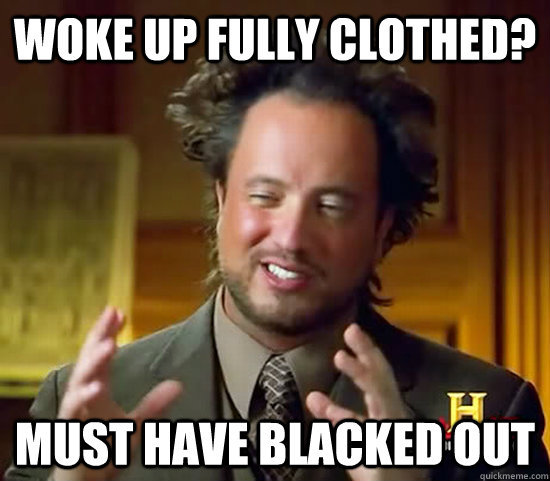 Woke Up Fully Clothed? Must have blacked out - Woke Up Fully Clothed? Must have blacked out  Ancient Aliens