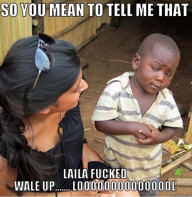 SO YOU MEAN TO TELL ME THAT  LAILA FUCKED WALE UP....... LOOOOOOOOOOOOOOL Skeptical Third World Kid