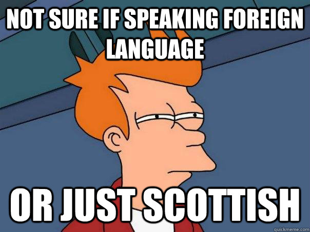 Not sure if speaking foreign language Or just scottish  Futurama Fry