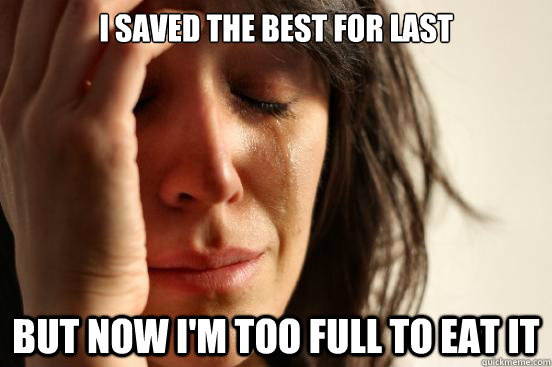 I saved the best for last But now I'm too full to eat it - I saved the best for last But now I'm too full to eat it  First World Problems