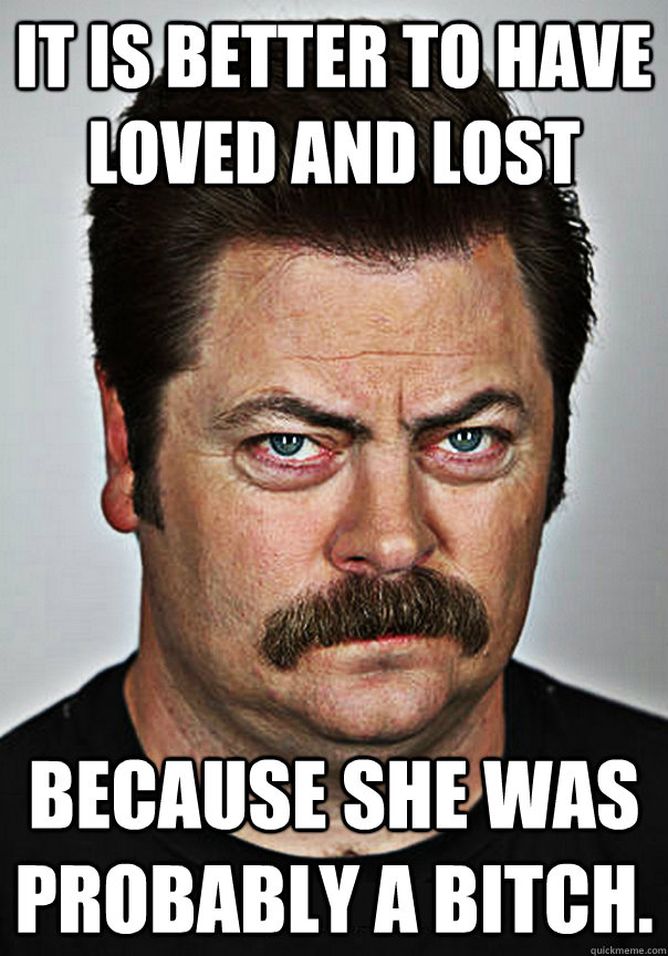 It Is Better To Have Loved And Lost Because She Was Probably A Bitch Selfhelp Swanson Quickmeme 