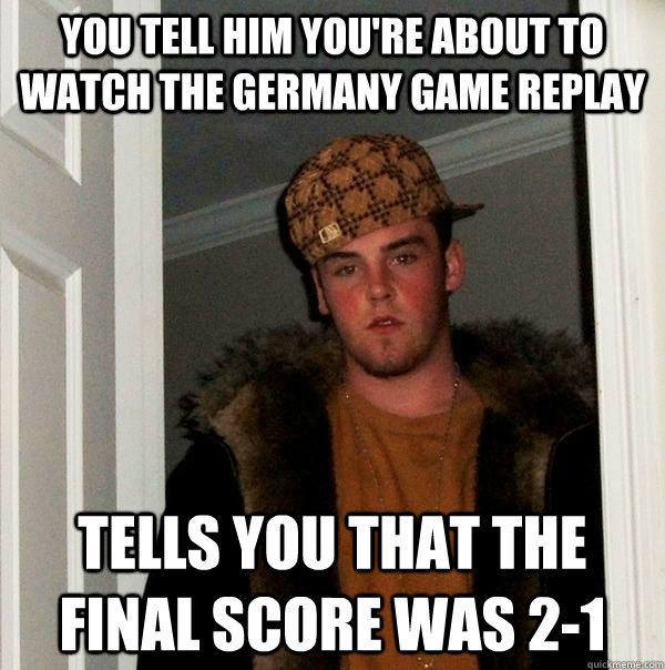 You tell him you're about to watch the germany game replay tells you that the final score was 2-1  Scumbag Steve