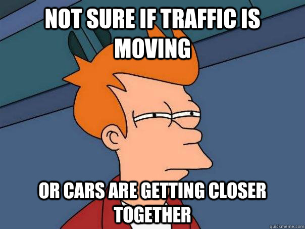 Not sure if traffic is moving  Or cars are getting closer together  Futurama Fry