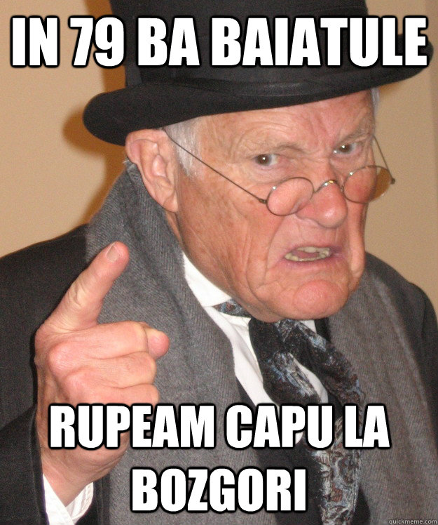 In 79 ba baiatule rupeam capu la bozgori  back in my day