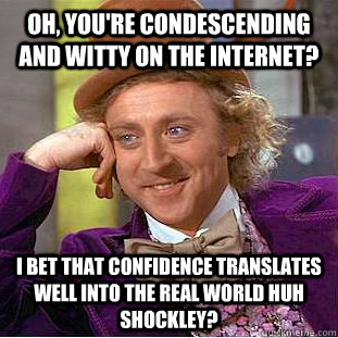 Oh, you're condescending and witty on the internet? I bet that confidence translates well into the real world huh Shockley?  Condescending Wonka