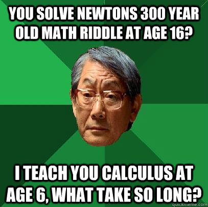 You solve Newtons 300 year old math riddle at age 16? I teach you calculus at age 6, what take so long? - You solve Newtons 300 year old math riddle at age 16? I teach you calculus at age 6, what take so long?  High Expectations Asian Father