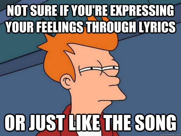 Not sure if you're expressing your feelings through lyrics Or just like the song  Futurama Fry