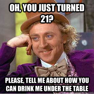 Oh, you just turned 21? Please, tell me about how you can drink me under the table  Condescending Wonka