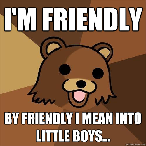 I'm Friendly By friendly I mean into little boys...  Pedobear