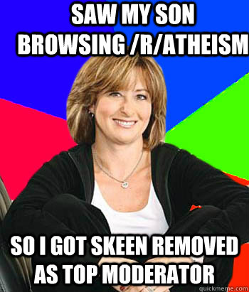 Saw my son browsing /r/atheism so I got skeen removed as top moderator  Sheltering Suburban Mom