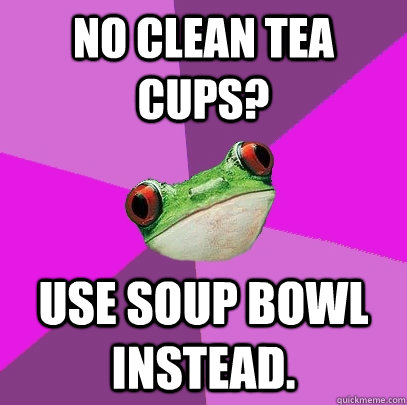 No clean tea cups? Use soup bowl instead. - No clean tea cups? Use soup bowl instead.  Foul Bachelorette Frog