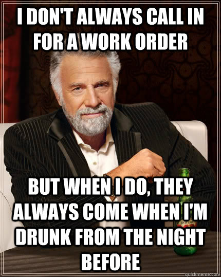 I don't always call in for a work order but when I do, they always come when i'm drunk from the night before - I don't always call in for a work order but when I do, they always come when i'm drunk from the night before  The Most Interesting Man In The World