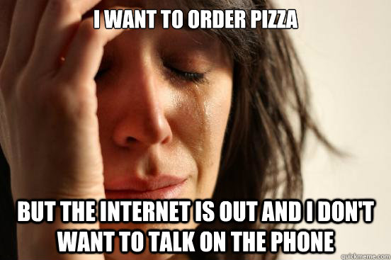 I want to order pizza but the internet is out and I don't want to talk on the phone  First World Problems