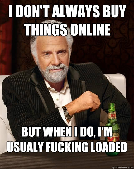 I don't always buy things online But when I do, I'm usualy fucking loaded  The Most Interesting Man In The World