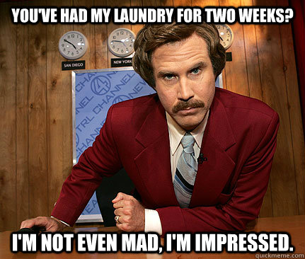 You've had my laundry for two weeks? I'm Not even mad, I'm impressed.  