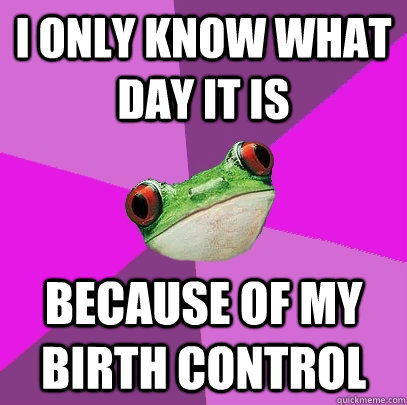 I only know what day it is because of my birth control  Foul Bachelorette Frog