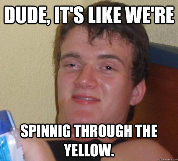 dude, it's like we're spinnig through the yellow. - dude, it's like we're spinnig through the yellow.  10 Guy